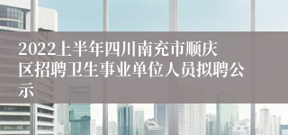 2022上半年四川南充市顺庆区招聘卫生事业单位人员拟聘公示