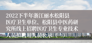 2022下半年浙江丽水松阳县医疗卫生单位、松阳县中医药研究所线上招聘医疗卫生专业技术人员拟聘用人员公示（一）