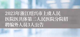 2023年浙江绍兴市上虞人民医院医共体第二人民医院分院招聘编外人员3人公告