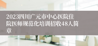 2023四川广元市中心医院住院医师规范化培训招收48人简章
