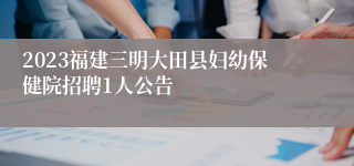 2023福建三明大田县妇幼保健院招聘1人公告