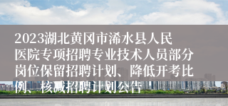 2023湖北黄冈市浠水县人民医院专项招聘专业技术人员部分岗位保留招聘计划、降低开考比例、核减招聘计划公告
