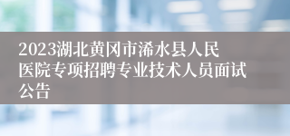 2023湖北黄冈市浠水县人民医院专项招聘专业技术人员面试公告