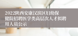 2022陕西安康汉滨区妇幼保健院招聘医学类高层次人才拟聘用人员公示