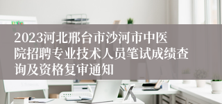 2023河北邢台市沙河市中医院招聘专业技术人员笔试成绩查询及资格复审通知