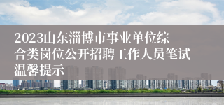2023山东淄博市事业单位综合类岗位公开招聘工作人员笔试温馨提示