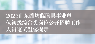 2023山东潍坊临朐县事业单位初级综合类岗位公开招聘工作人员笔试温馨提示