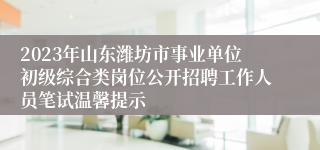 2023年山东潍坊市事业单位初级综合类岗位公开招聘工作人员笔试温馨提示