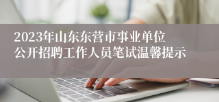 2023年山东东营市事业单位公开招聘工作人员笔试温馨提示