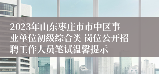 2023年山东枣庄市市中区事业单位初级综合类 岗位公开招聘工作人员笔试温馨提示