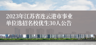 2023年江苏省连云港市事业单位选招名校优生30人公告
