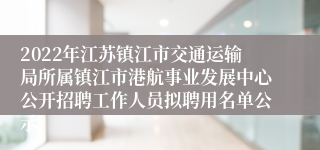 2022年江苏镇江市交通运输局所属镇江市港航事业发展中心公开招聘工作人员拟聘用名单公示