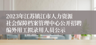 2023年江苏镇江市人力资源社会保障档案管理中心公开招聘编外用工拟录用人员公示
