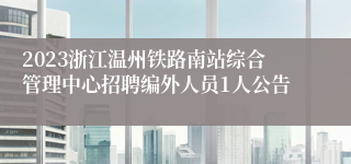 2023浙江温州铁路南站综合管理中心招聘编外人员1人公告