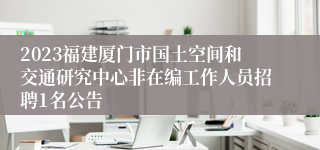 2023福建厦门市国土空间和交通研究中心非在编工作人员招聘1名公告