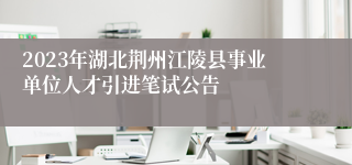 2023年湖北荆州江陵县事业单位人才引进笔试公告