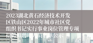 2023湖北黄石经济技术开发区铁山区2022年城市社区党组织书记实行事业岗位管理专项招聘拟聘用人员名单公示