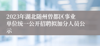 2023年湖北随州曾都区事业单位统一公开招聘拟加分人员公示