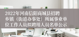 2022年河南信阳商城县招聘乡镇（街道办事处）所属事业单位工作人员拟聘用人员名单公示