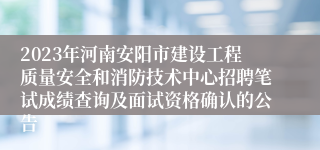 2023年河南安阳市建设工程质量安全和消防技术中心招聘笔试成绩查询及面试资格确认的公告