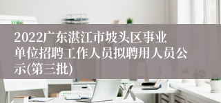 2022广东湛江市坡头区事业单位招聘工作人员拟聘用人员公示(第三批)