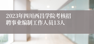 2023年四川西昌学院考核招聘事业编制工作人员13人