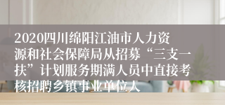 2020四川绵阳江油市人力资源和社会保障局从招募“三支一扶”计划服务期满人员中直接考核招聘乡镇事业单位人