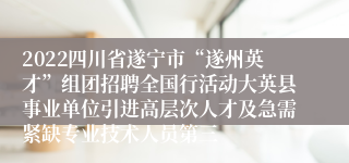 2022四川省遂宁市“遂州英才”组团招聘全国行活动大英县事业单位引进高层次人才及急需紧缺专业技术人员第三