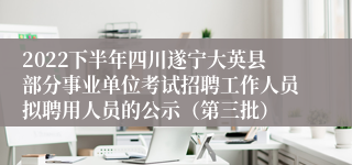 2022下半年四川遂宁大英县部分事业单位考试招聘工作人员拟聘用人员的公示（第三批）