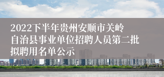 2022下半年贵州安顺市关岭自治县事业单位招聘人员第二批拟聘用名单公示