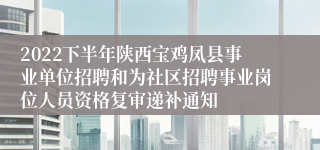 2022下半年陕西宝鸡凤县事业单位招聘和为社区招聘事业岗位人员资格复审递补通知