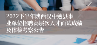 2022下半年陕西汉中勉县事业单位招聘高层次人才面试成绩及体检考察公告