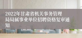 2022年甘肃省机关事务管理局局属事业单位招聘资格复审通知