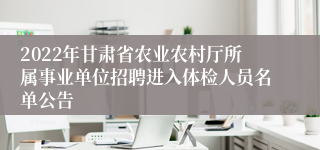 2022年甘肃省农业农村厅所属事业单位招聘进入体检人员名单公告