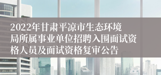 2022年甘肃平凉市生态环境局所属事业单位招聘入围面试资格人员及面试资格复审公告