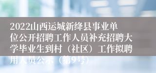 2022山西运城新绛县事业单位公开招聘工作人员补充招聘大学毕业生到村（社区）工作拟聘用人员公示（第9号）