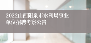 2022山西阳泉市水利局事业单位招聘考察公告