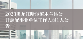 2023黑龙江哈尔滨木兰县公开调配事业单位工作人员1人公告