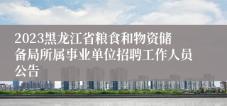 2023黑龙江省粮食和物资储备局所属事业单位招聘工作人员公告