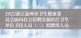 2022浙江温州市卫生健康委员会面向社会招聘直属医疗卫生单位卫技人员（二）拟聘用人员公示（第四批）