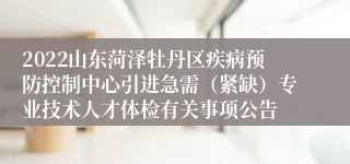 2022山东菏泽牡丹区疾病预防控制中心引进急需（紧缺）专业技术人才体检有关事项公告