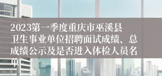 2023第一季度重庆市巫溪县卫生事业单位招聘面试成绩、总成绩公示及是否进入体检人员名单