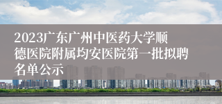 2023广东广州中医药大学顺德医院附属均安医院第一批拟聘名单公示