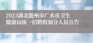 2023湖北随州市广水市卫生健康局统一招聘拟加分人员公告