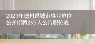 2023年德州禹城市事业单位公开招聘397人公告职位表