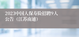 2023中国人保寿险招聘9人公告（江苏南通）