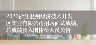 2023浙江温州经济技术开发区实业有限公司招聘面试成绩、总成绩及入围体检人员公告