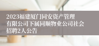 2023福建厦门同安资产管理有限公司下属同顺物业公司社会招聘2人公告