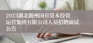 2023湖北随州国有资本投资运营集团有限公司人员招聘面试公告