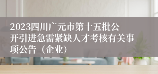 2023四川广元市第十五批公开引进急需紧缺人才考核有关事项公告（企业）